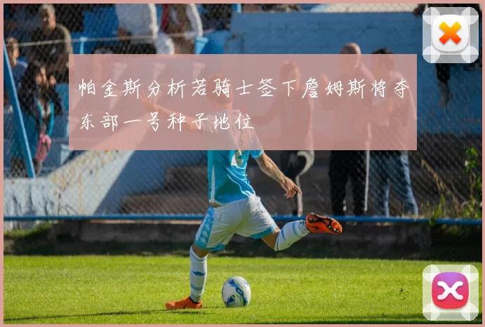 帕金斯分析若骑士签下詹姆斯将夺东部一号种子地位