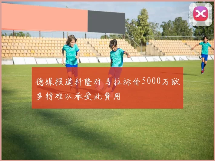 德媒报道科隆对马拉标价5000万欧多特难以承受此费用