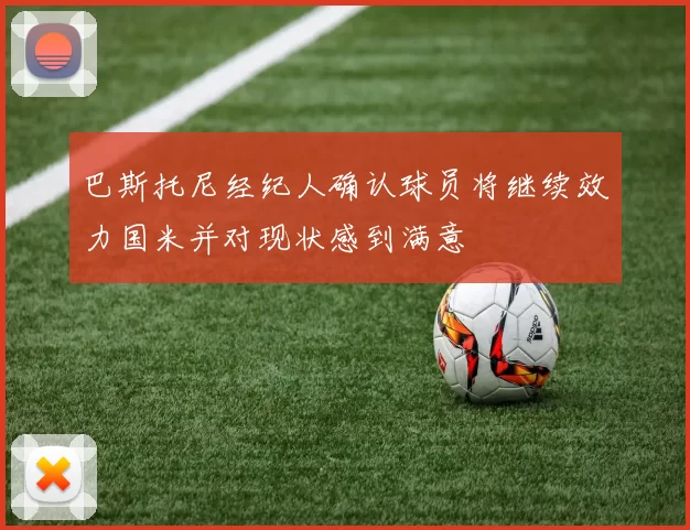 巴斯托尼经纪人确认球员将继续效力国米并对现状感到满意