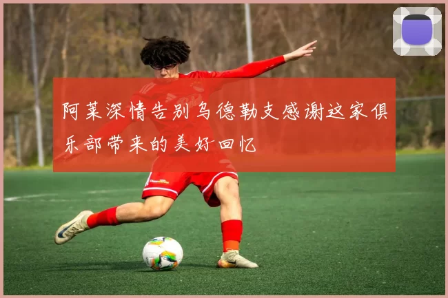 阿莱深情告别乌德勒支感谢这家俱乐部带来的美好回忆