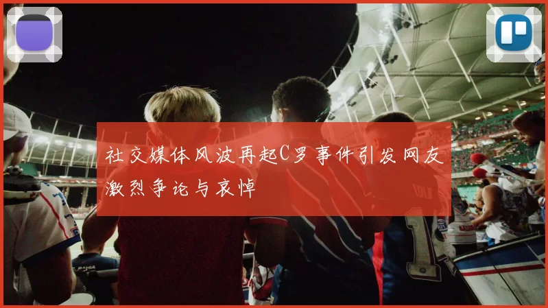 社交媒体风波再起C罗事件引发网友激烈争论与哀悼