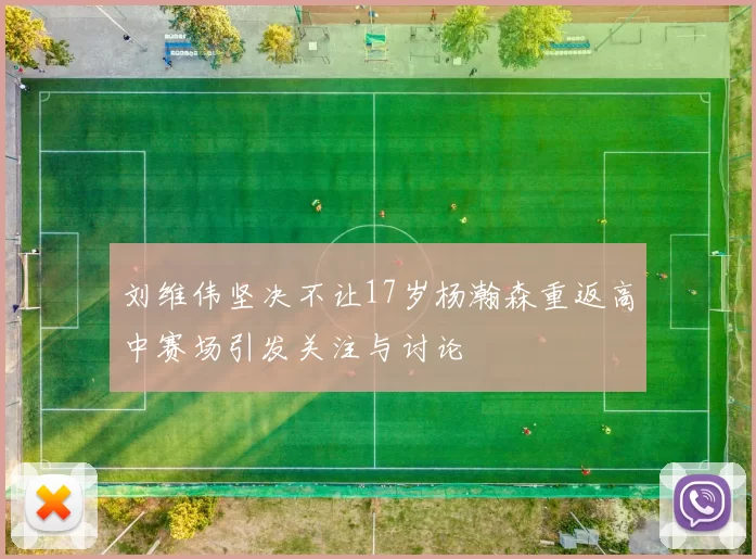 刘维伟坚决不让17岁杨瀚森重返高中赛场引发关注与讨论