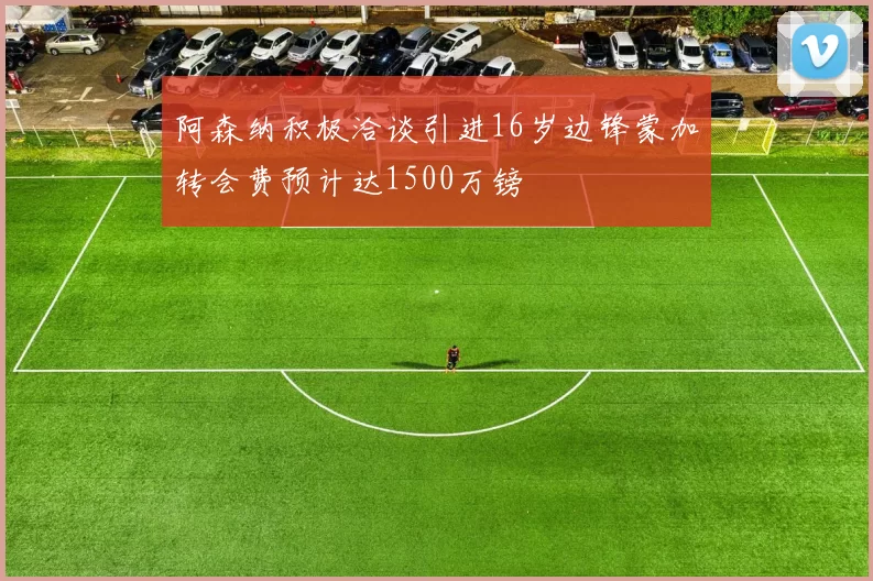阿森纳积极洽谈引进16岁边锋蒙加转会费预计达1500万镑