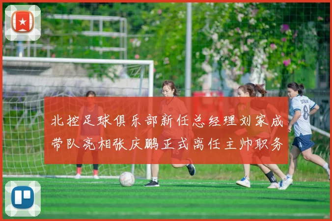 北控足球俱乐部新任总经理刘家成带队亮相张庆鹏正式离任主帅职务