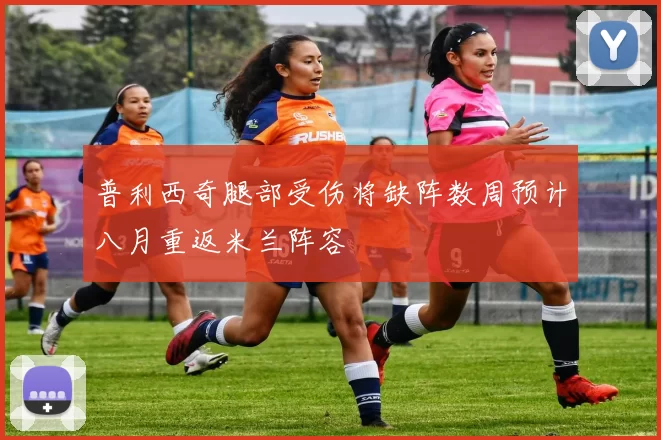 普利西奇腿部受伤将缺阵数周预计八月重返米兰阵容