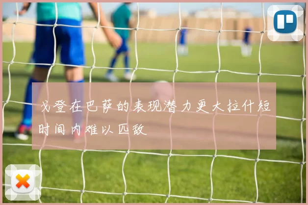 戈登在巴萨的表现潜力更大拉什短时间内难以匹敌