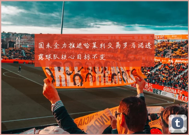 国米全力推进哈莱利交易罗马诺透露球队核心目标不变