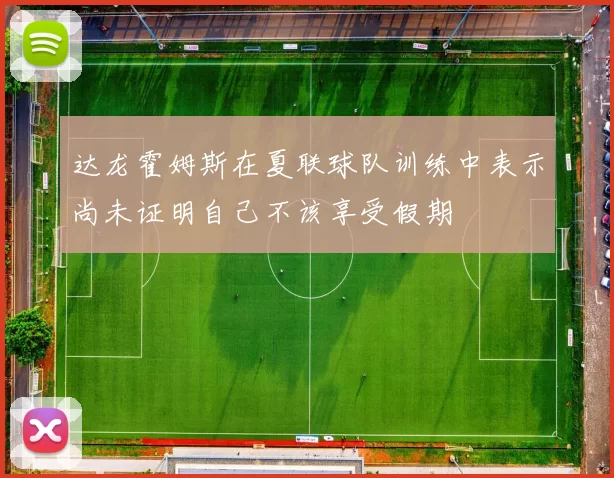 达龙霍姆斯在夏联球队训练中表示尚未证明自己不该享受假期