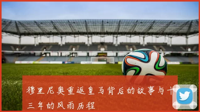 穆里尼奥重返皇马背后的故事与十三年的风雨历程