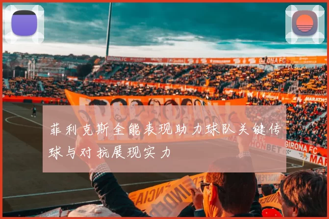 菲利克斯全能表现助力球队关键传球与对抗展现实力