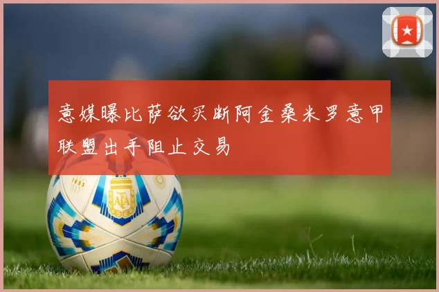 意媒曝比萨欲买断阿金桑米罗意甲联盟出手阻止交易