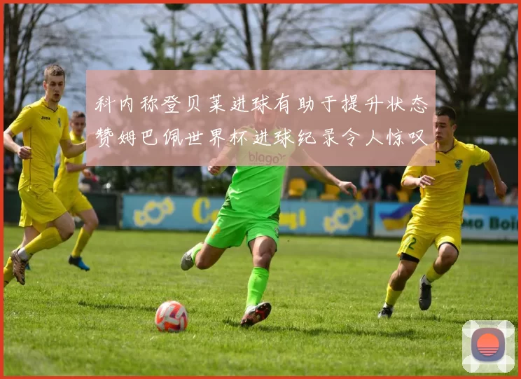 科内称登贝莱进球有助于提升状态赞姆巴佩世界杯进球纪录令人惊叹